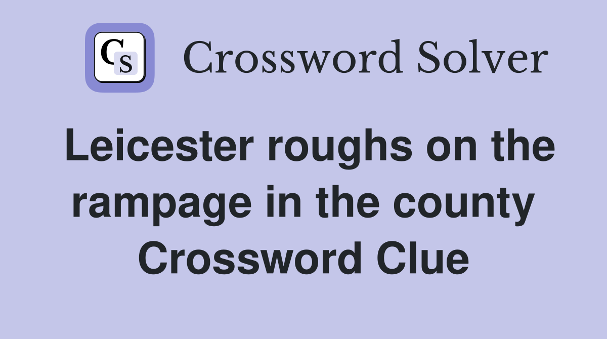 Leicester roughs on the rampage in the county Crossword Clue