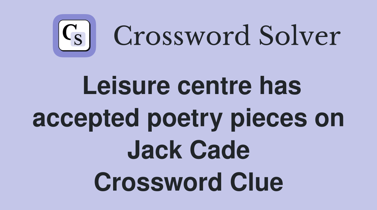 Leisure centre has accepted poetry pieces on Jack Cade Crossword Clue