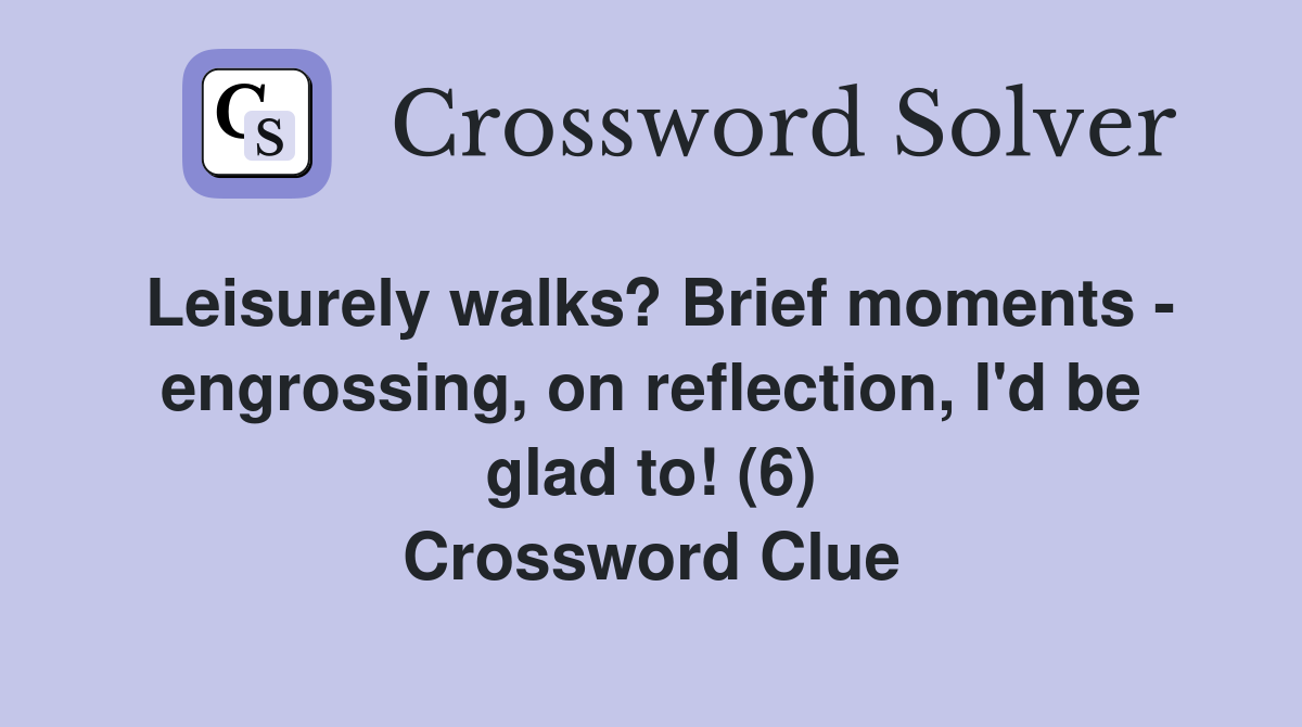 Leisurely walks? Brief moments - engrossing, on reflection, I'd be glad to! (6) Crossword Clue