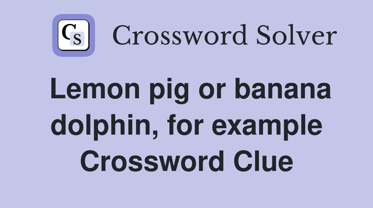 Lemon pig or banana dolphin, for example Crossword Clue
