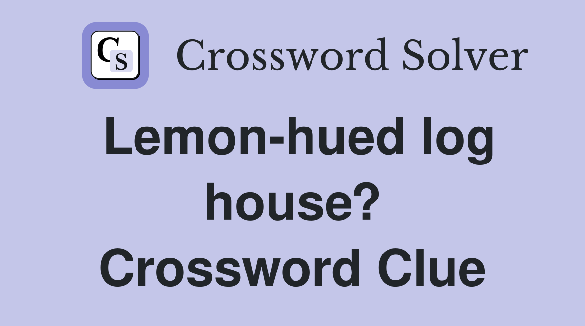 Lemon-hued log house? Crossword Clue