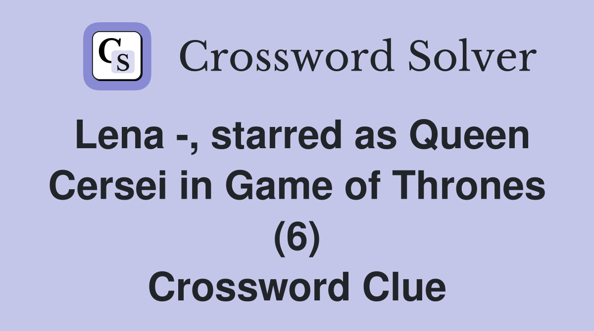 Lena -, starred as Queen Cersei in Game of Thrones (6) Crossword Clue
