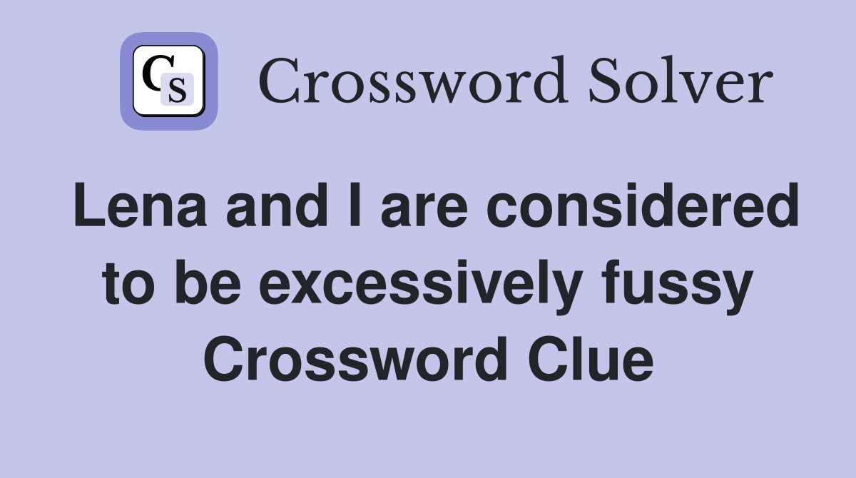 Lena and I are considered to be excessively fussy Crossword Clue