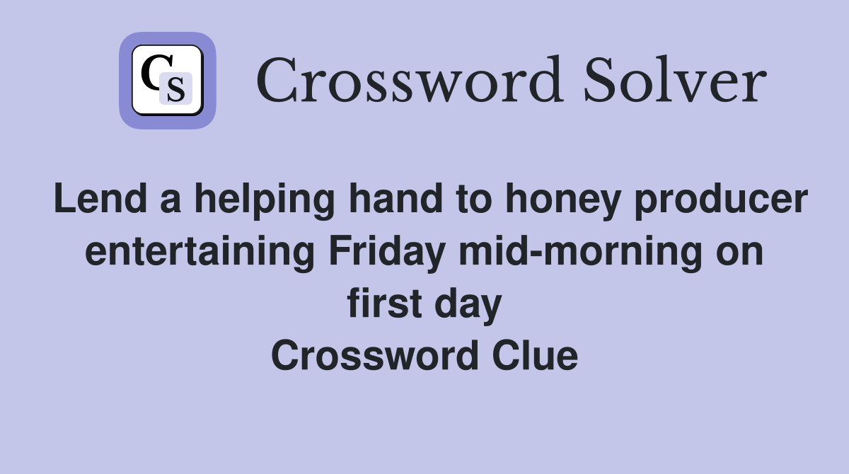 Lend a helping hand to honey producer entertaining Friday mid-morning on first day Crossword Clue