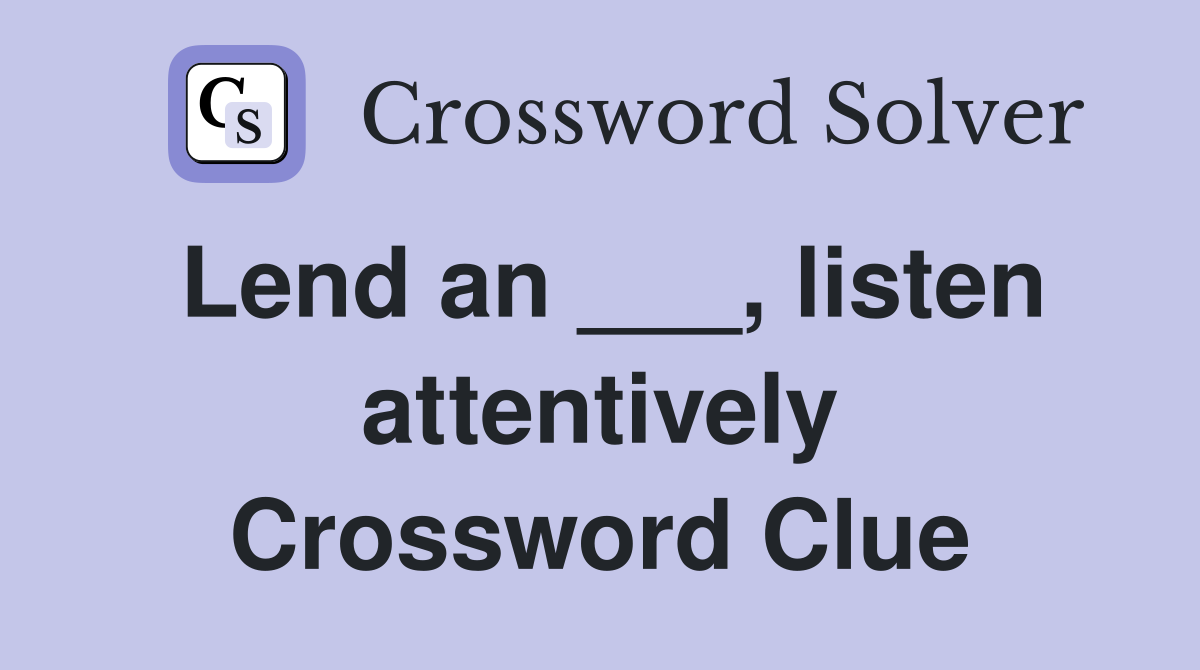 Lend an ___, listen attentively Crossword Clue