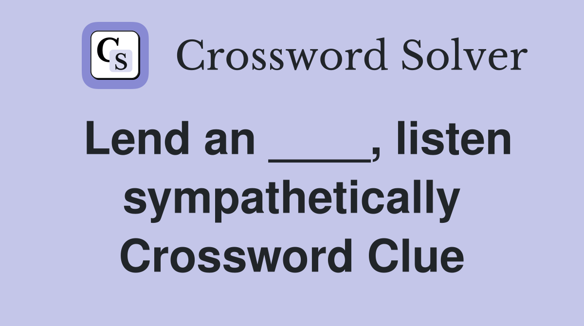 Lend an ____, listen sympathetically Crossword Clue