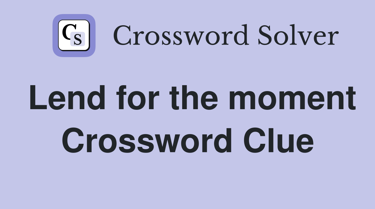 Lend for the moment Crossword Clue