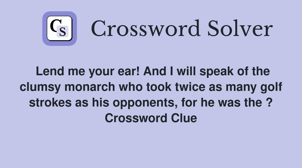 Lend me your ear! And I will speak of the clumsy monarch who took twice as many golf strokes as his opponents, for he was the ? Crossword Clue