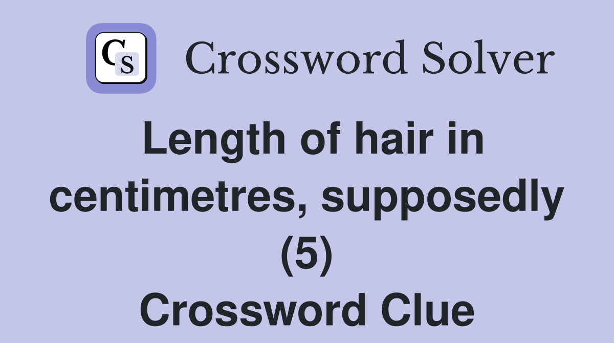 Length of hair in centimetres, supposedly (5) Crossword Clue