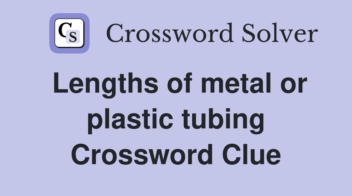 Lengths of metal or plastic tubing Crossword Clue
