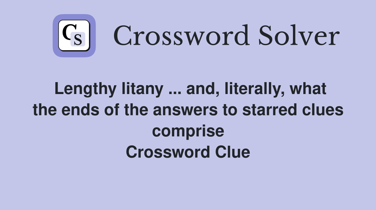 Lengthy litany ... and, literally, what the ends of the answers to starred clues comprise Crossword Clue