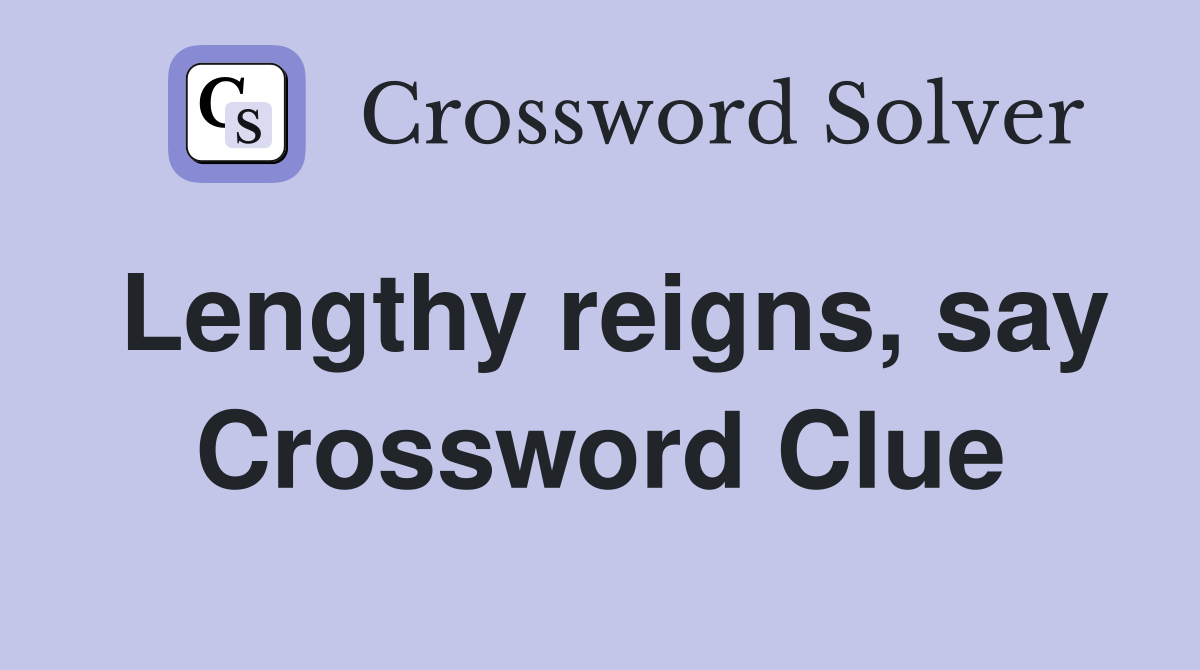 Lengthy reigns, say Crossword Clue
