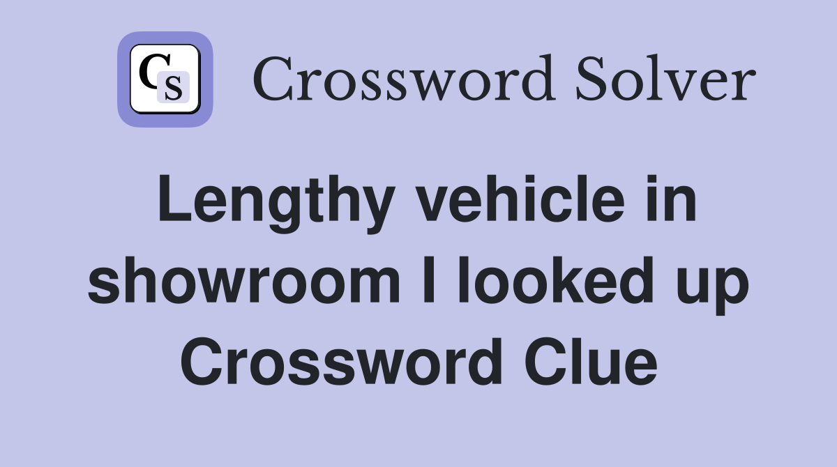 Lengthy vehicle in showroom I looked up Crossword Clue