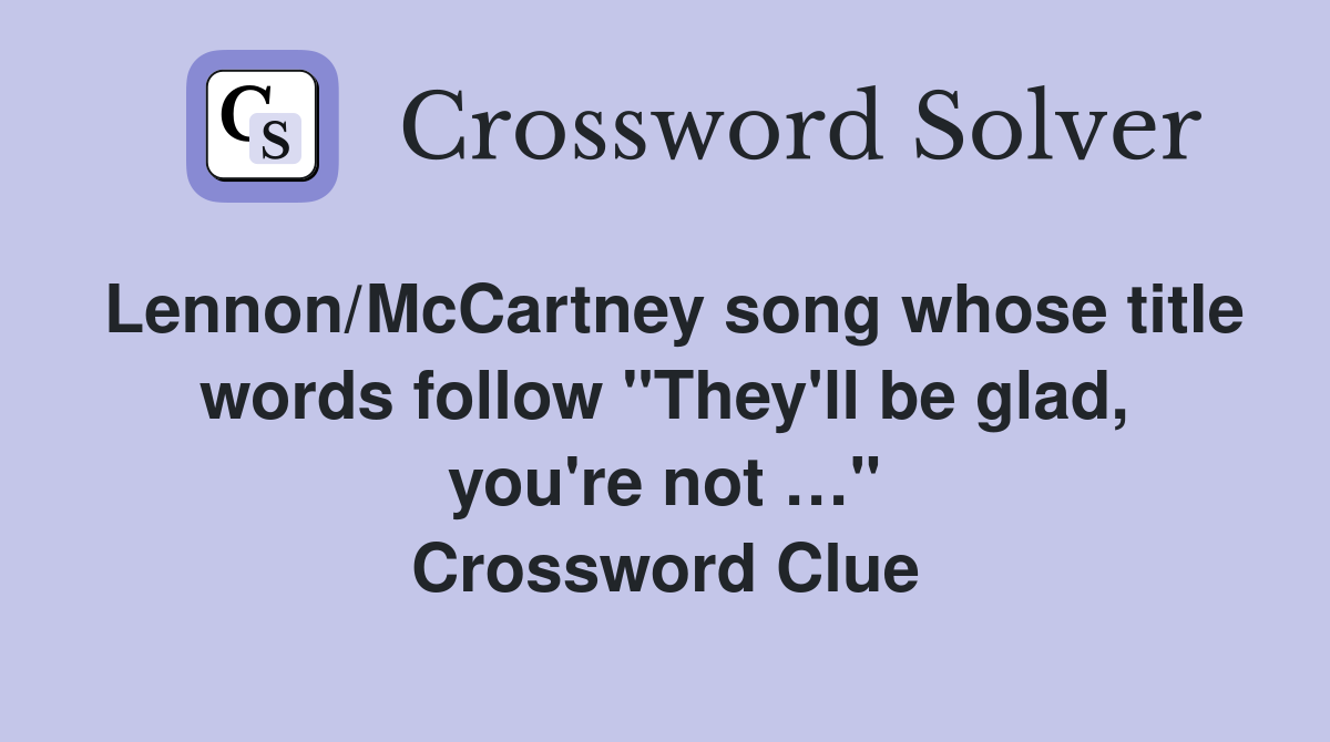 Lennon/McCartney song whose title words follow "They'll be glad, you're not …" Crossword Clue