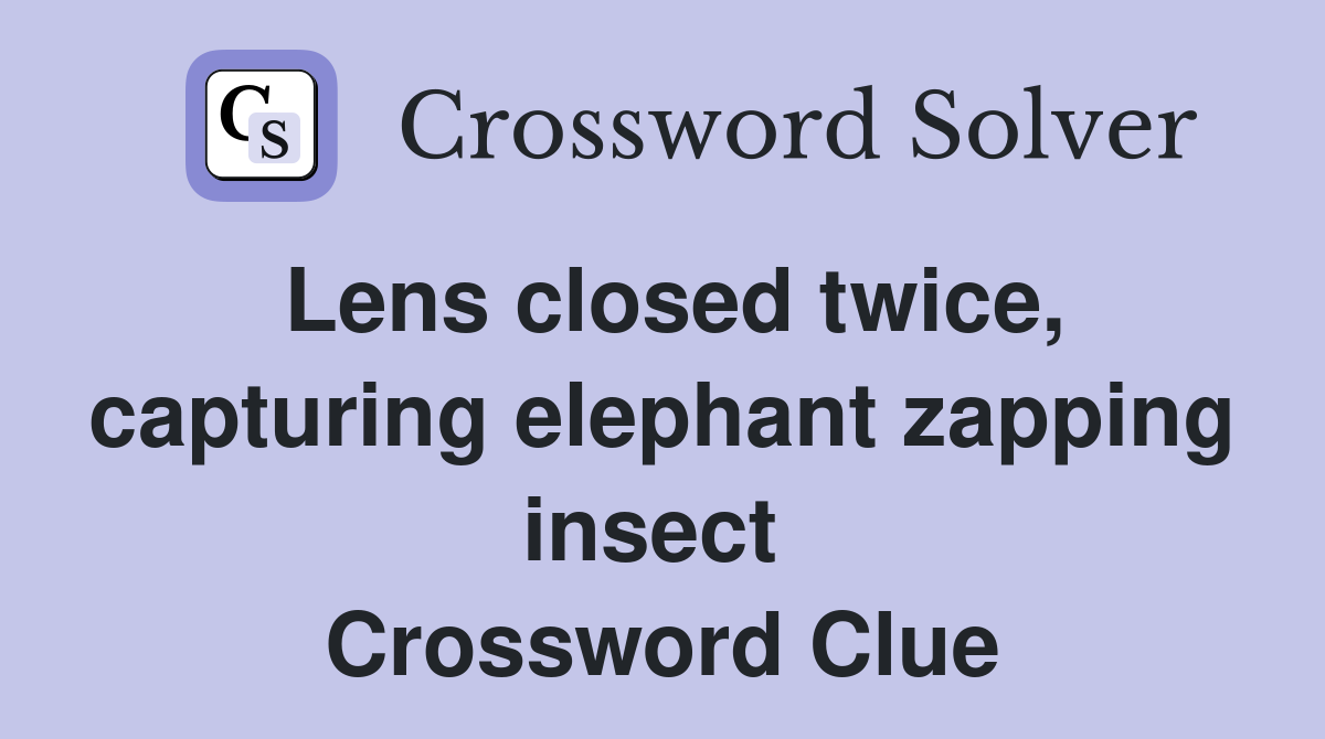 Lens closed twice, capturing elephant zapping insect  Crossword Clue