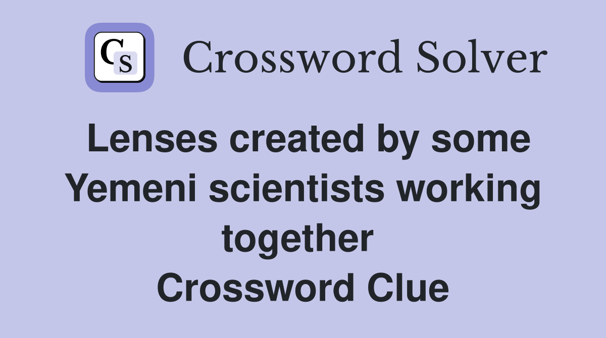 Lenses created by some Yemeni scientists working together  Crossword Clue