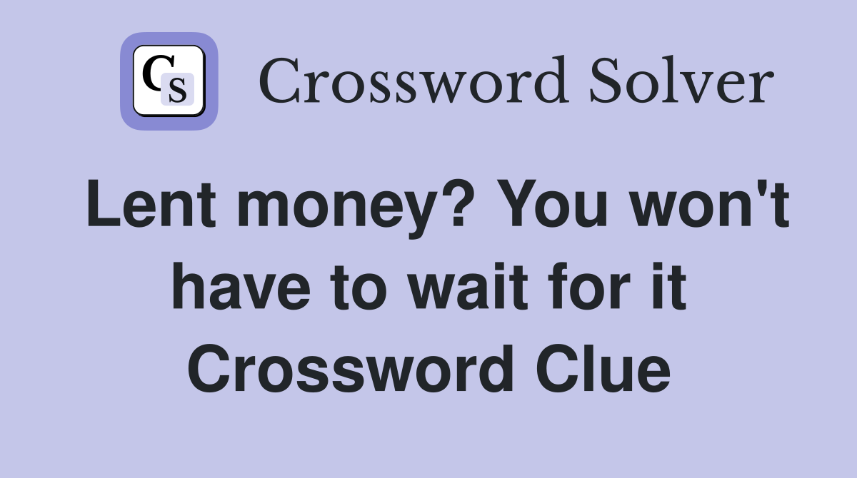 Lent money? You won't have to wait for it Crossword Clue