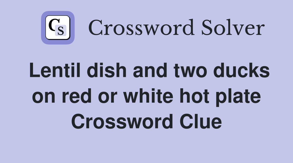 Lentil dish and two ducks on red or white hot plate Crossword Clue