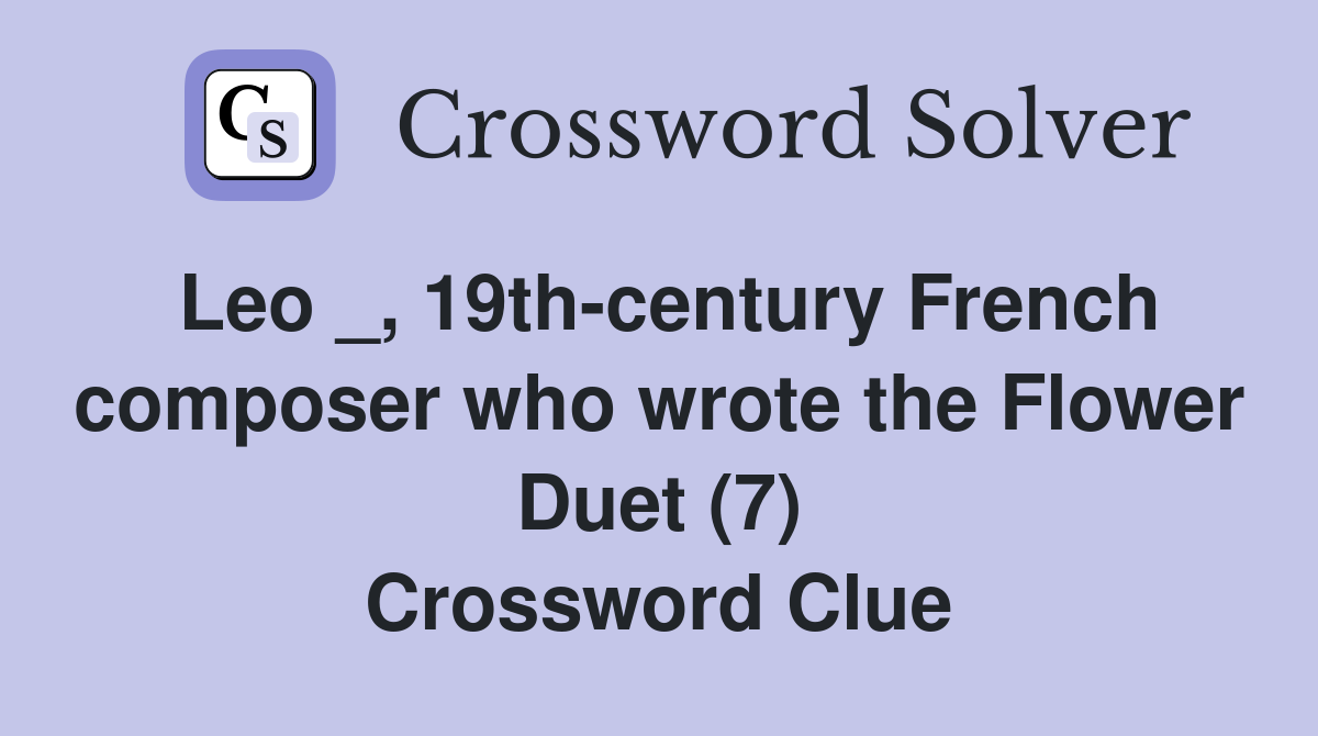 Leo _, 19th-century French composer who wrote the Flower Duet (7) Crossword Clue