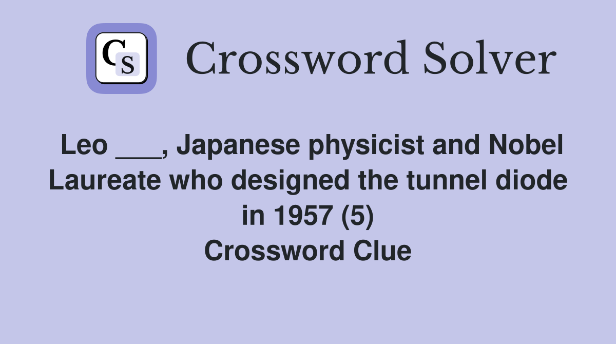 Leo ___, Japanese physicist and Nobel Laureate who designed the tunnel diode in 1957 (5) Crossword Clue