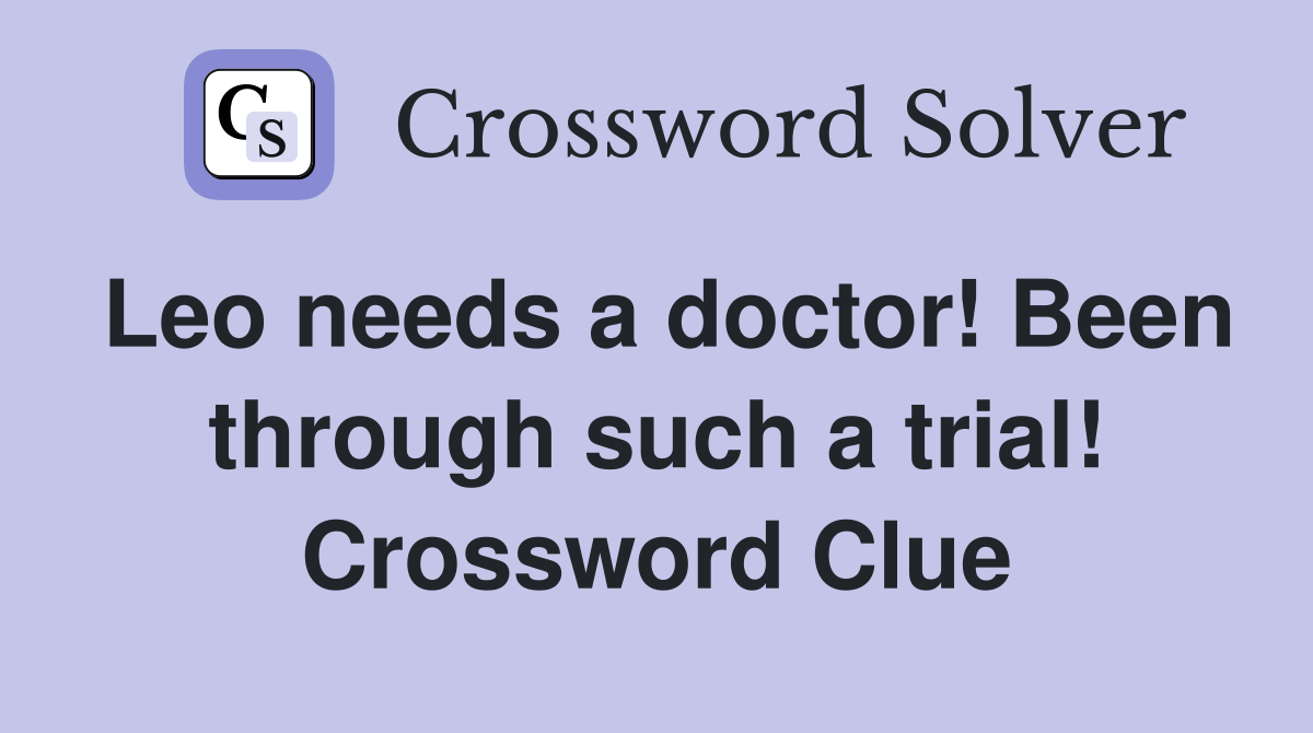 Leo needs a doctor! Been through such a trial! Crossword Clue