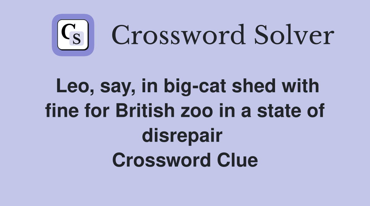 Leo, say, in big-cat shed with fine for British zoo in a state of disrepair  Crossword Clue