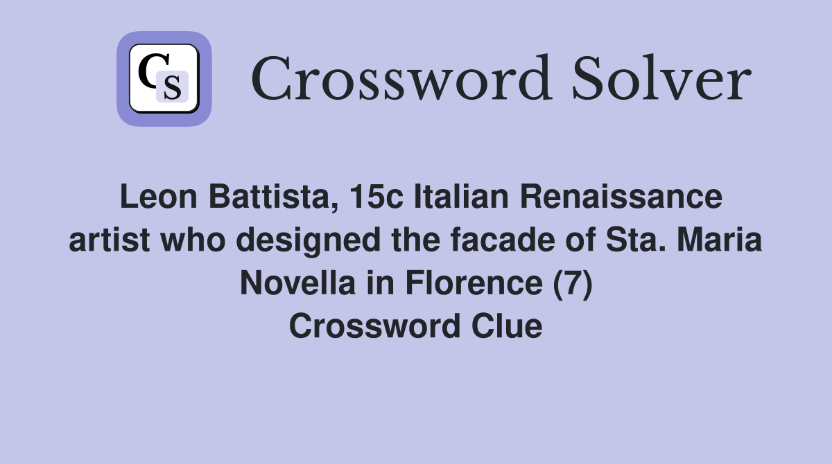 Leon Battista, 15c Italian Renaissance artist who designed the facade of Sta. Maria Novella in Florence (7) Crossword Clue