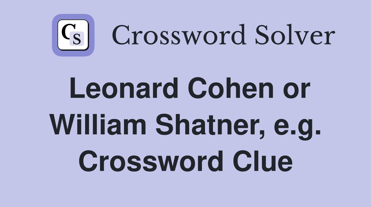 Leonard Cohen or William Shatner, e.g. Crossword Clue