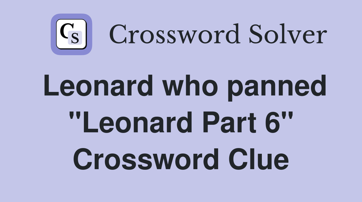 Leonard who panned "Leonard Part 6" Crossword Clue