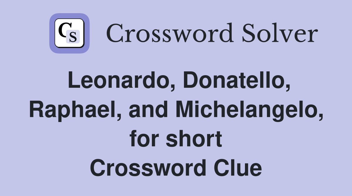Leonardo, Donatello, Raphael, and Michelangelo, for short Crossword Clue