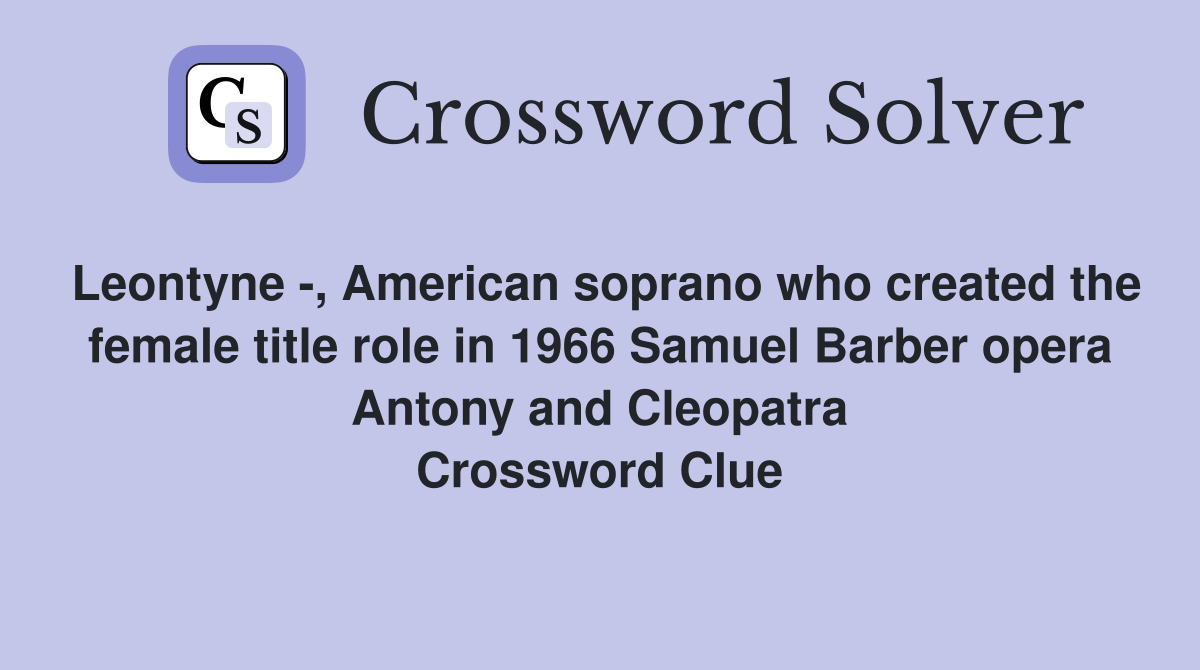 Leontyne -, American soprano who created the female title role in 1966 Samuel Barber opera Antony and Cleopatra Crossword Clue