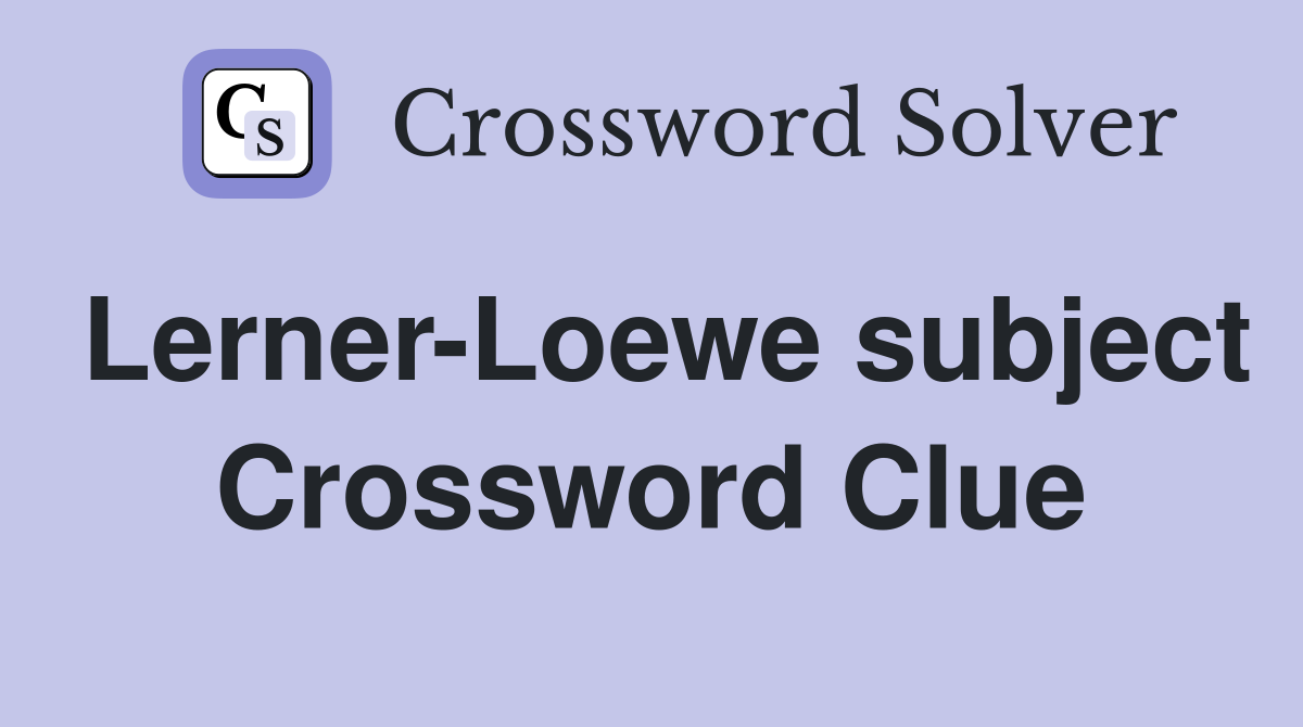 Lerner-Loewe subject Crossword Clue