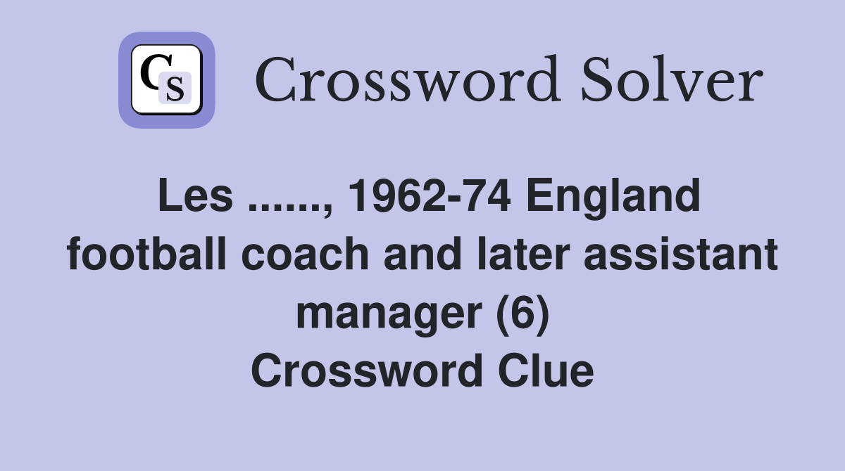 Les ......, 1962-74 England football coach and later assistant manager (6) Crossword Clue