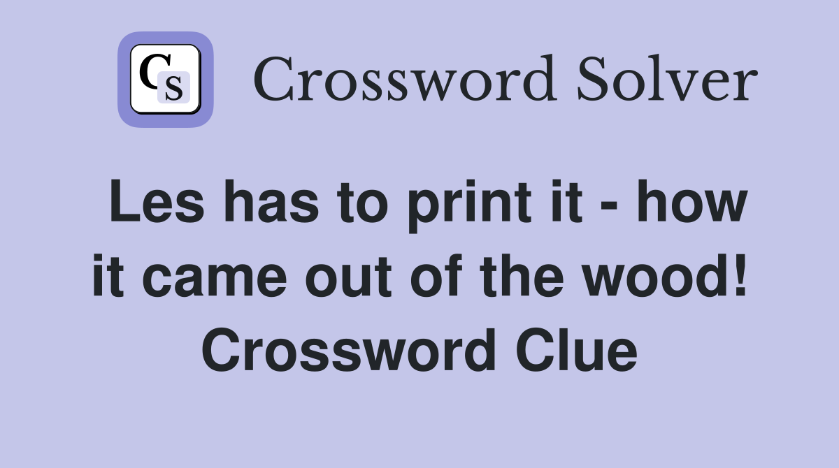 Les has to print it - how it came out of the wood! Crossword Clue