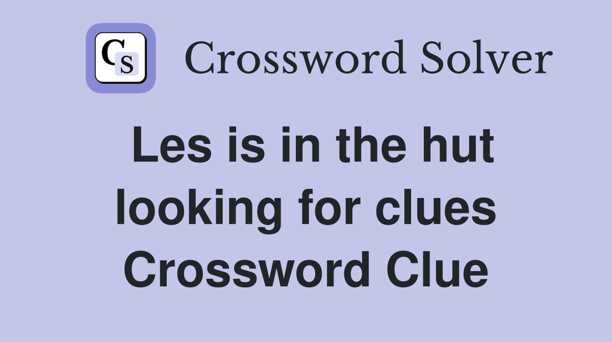 Les is in the hut looking for clues Crossword Clue