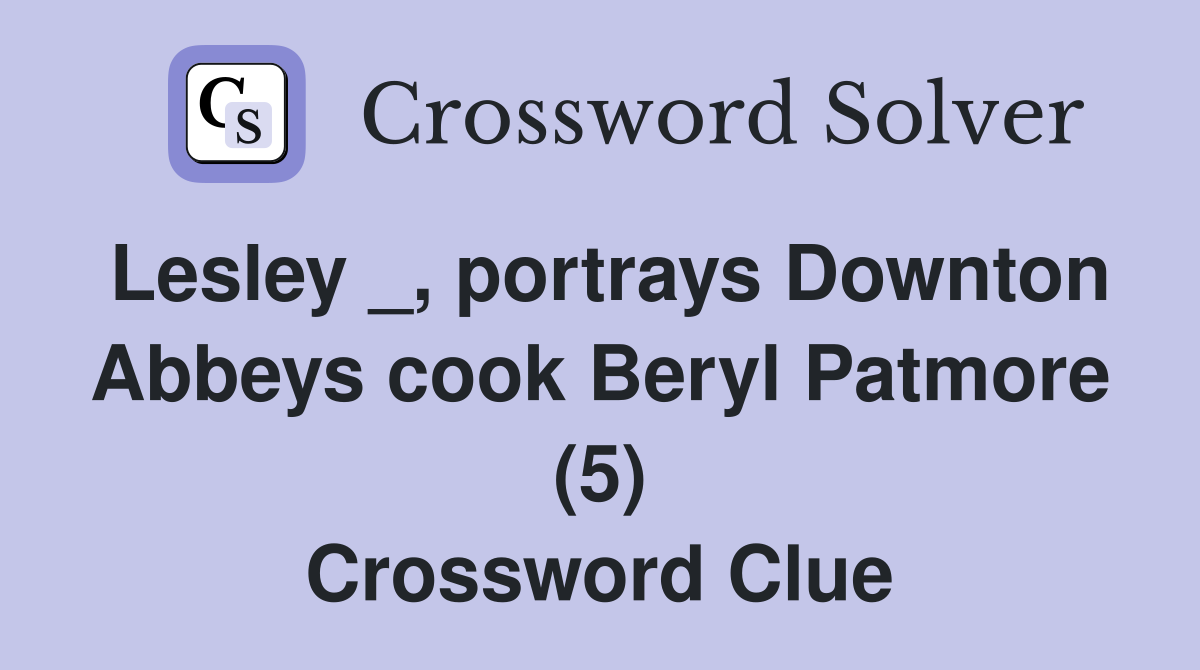 Lesley _, portrays Downton Abbeys cook Beryl Patmore (5) Crossword Clue