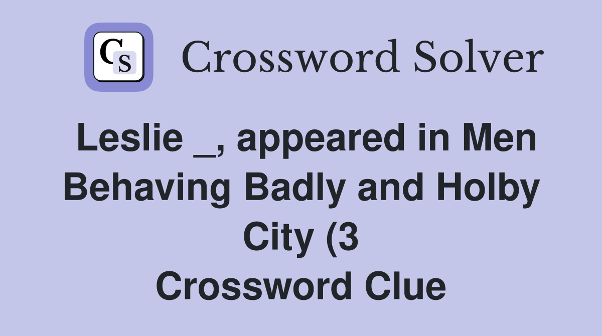Leslie appeared in Men Behaving Badly and Holby City (3) Crossword Leslie appeared in Men Behaving Badly and Holby City (3) Crossword