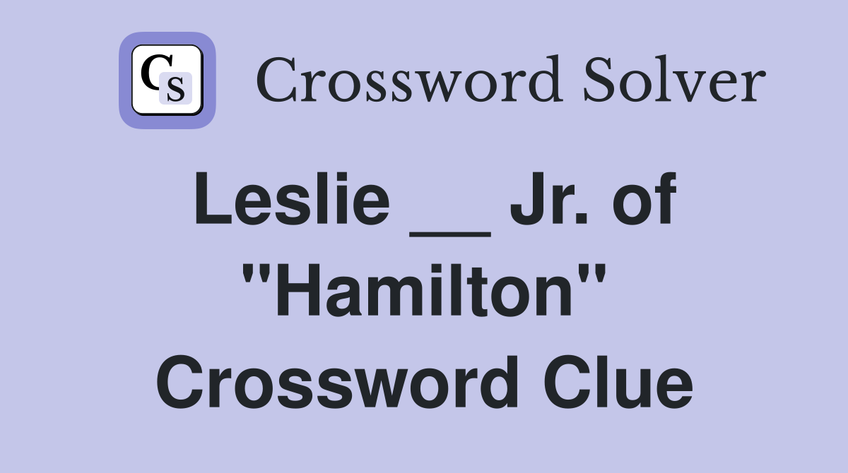 Leslie __ Jr. of "Hamilton" Crossword Clue