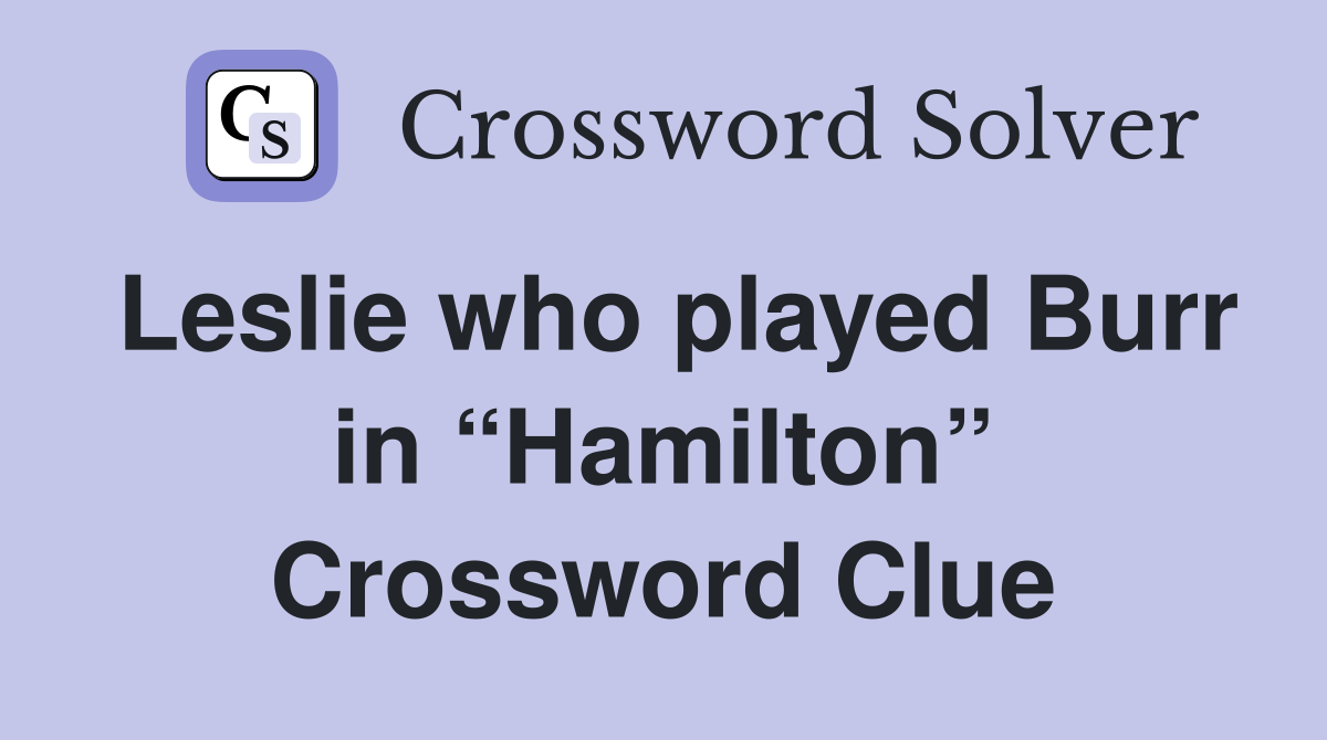 Leslie who played Burr in “Hamilton” Crossword Clue