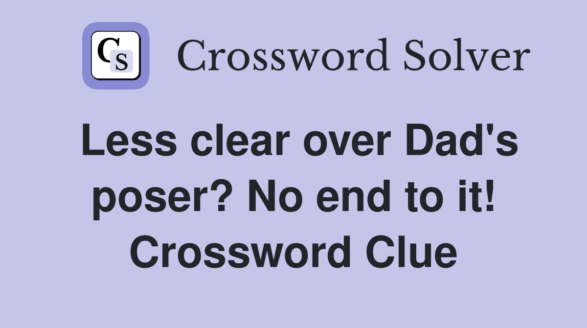 Less clear over Dad's poser? No end to it! Crossword Clue