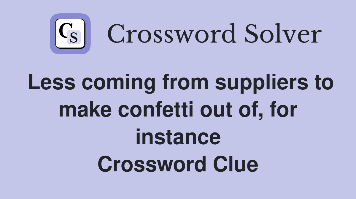 Less coming from suppliers to make confetti out of, for instance Crossword Clue