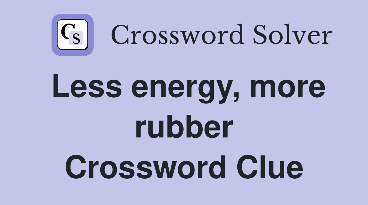 Less energy, more rubber Crossword Clue
