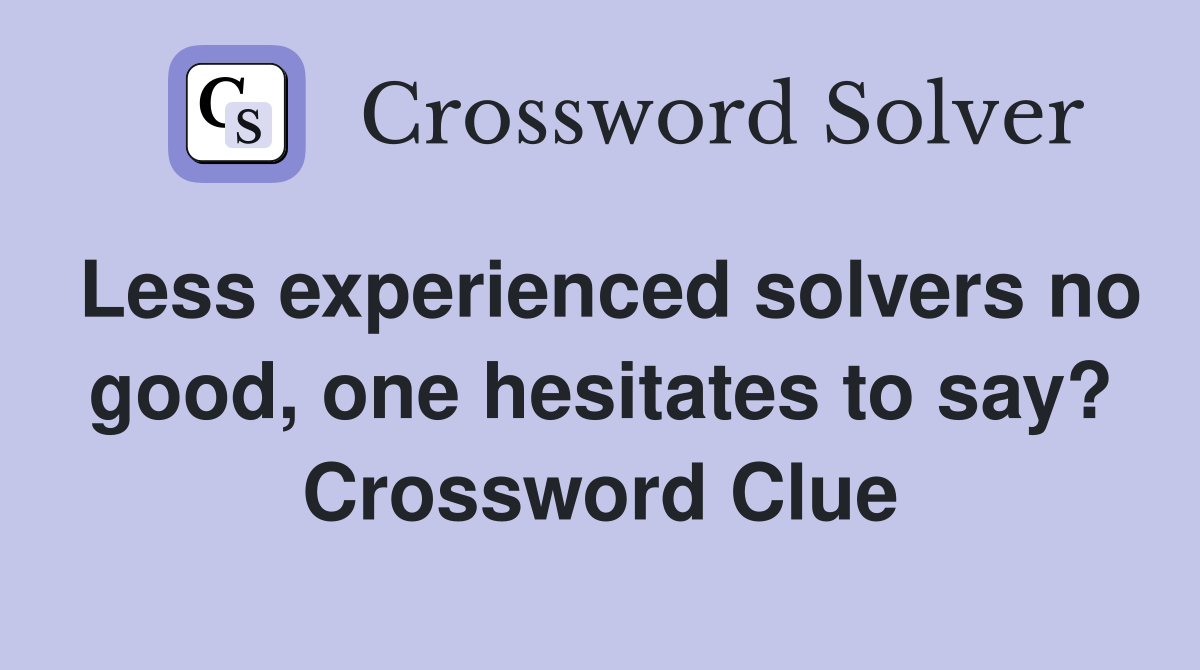 Less experienced solvers no good, one hesitates to say? Crossword Clue