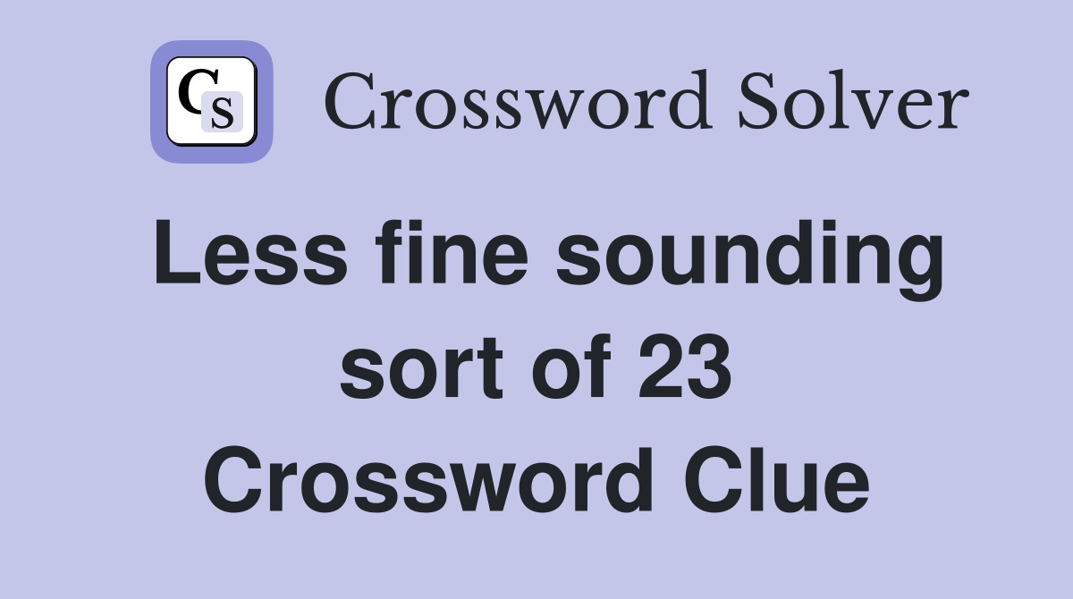 Less fine sounding sort of 23 Crossword Clue