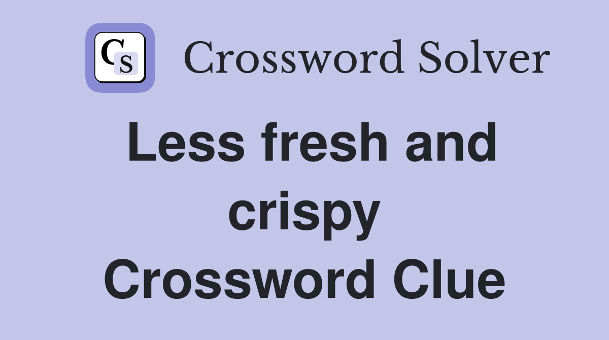 Less fresh and crispy Crossword Clue