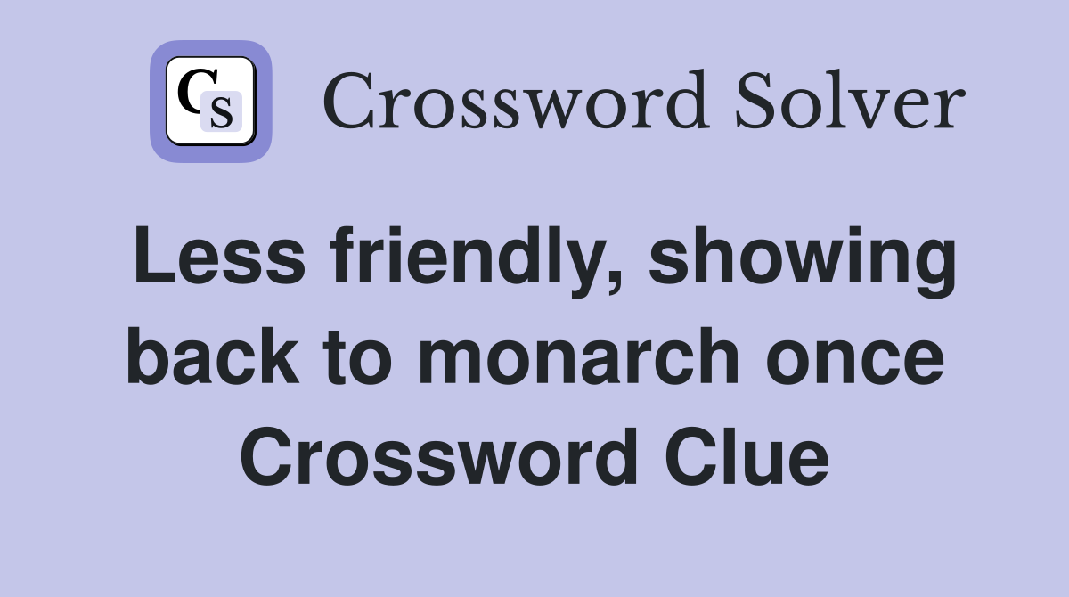 Less friendly, showing back to monarch once Crossword Clue