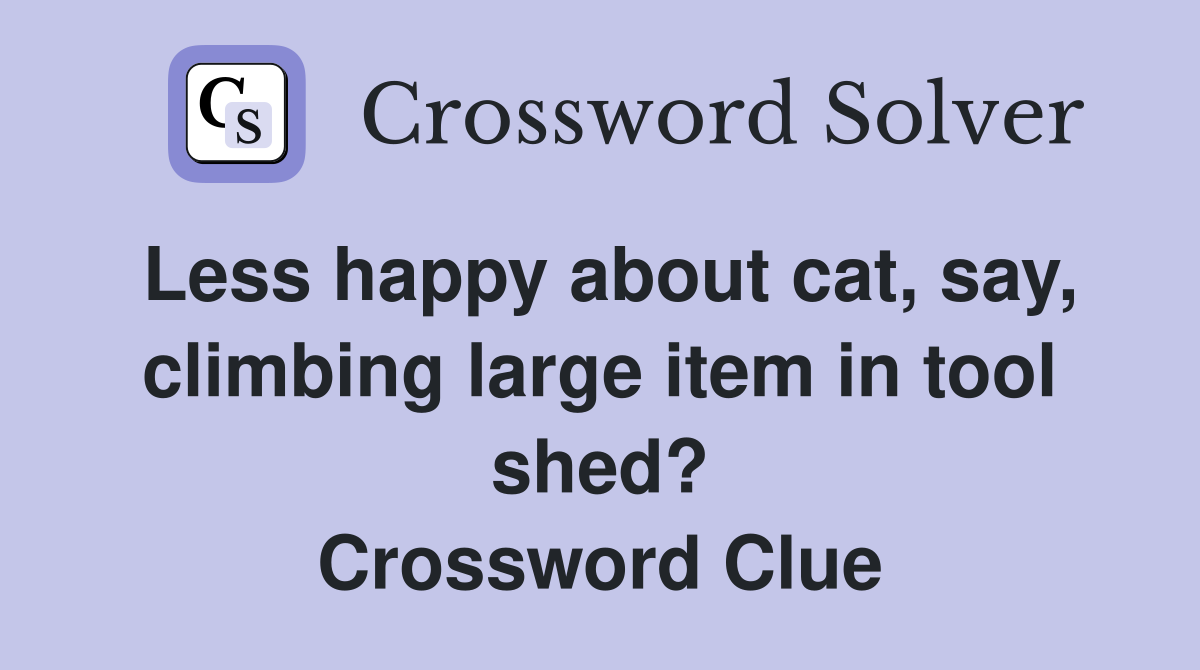 Less happy about cat, say, climbing large item in tool shed? Crossword Clue