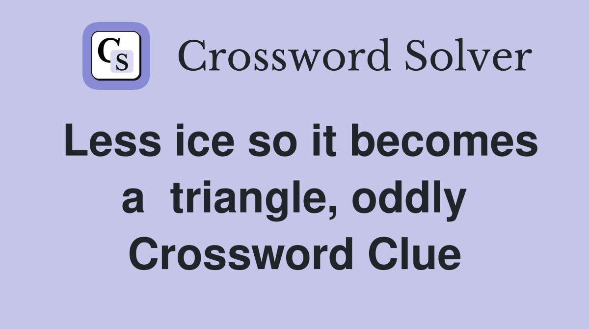 Less ice so it becomes a  triangle, oddly Crossword Clue