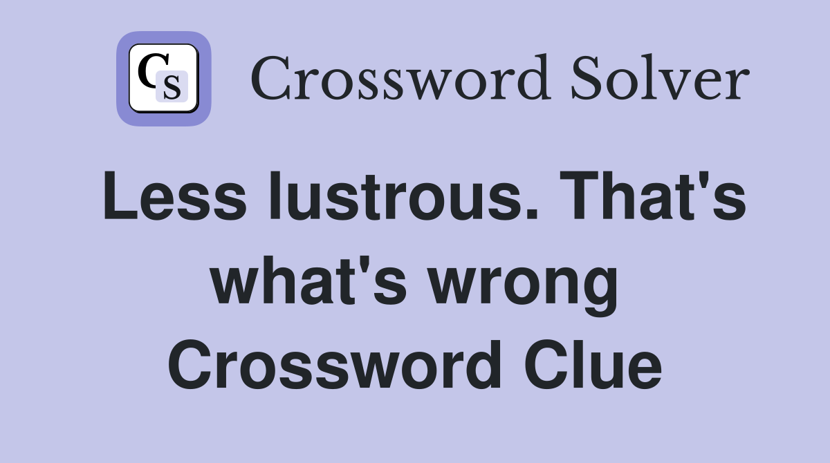 Less lustrous. That's what's wrong Crossword Clue