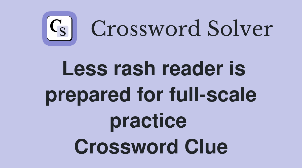 Less rash reader is prepared for full-scale practice  Crossword Clue